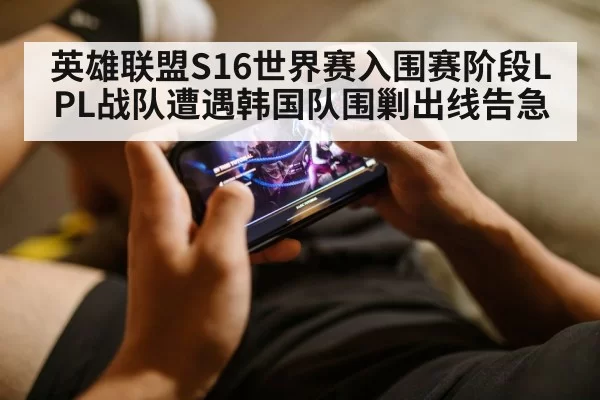 英雄联盟S16世界赛入围赛阶段LPL战队遭遇韩国队围剿出线告急