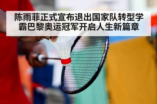 陈雨菲正式宣布退出国家队转型学霸巴黎奥运冠军开启人生新篇章