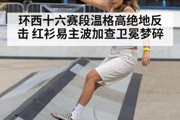 环西十六赛段温格高绝地反击 红衫易主波加查卫冕梦碎