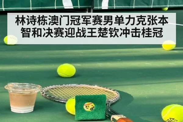 林诗栋澳门冠军赛男单力克张本智和决赛迎战王楚钦冲击桂冠