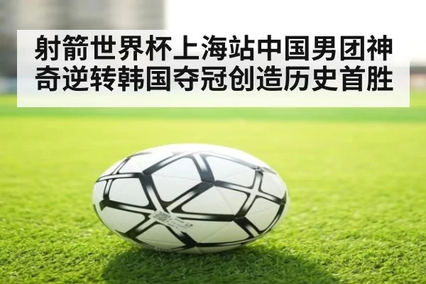 射箭世界杯上海站中国男团神奇逆转韩国夺冠创造历史首胜
