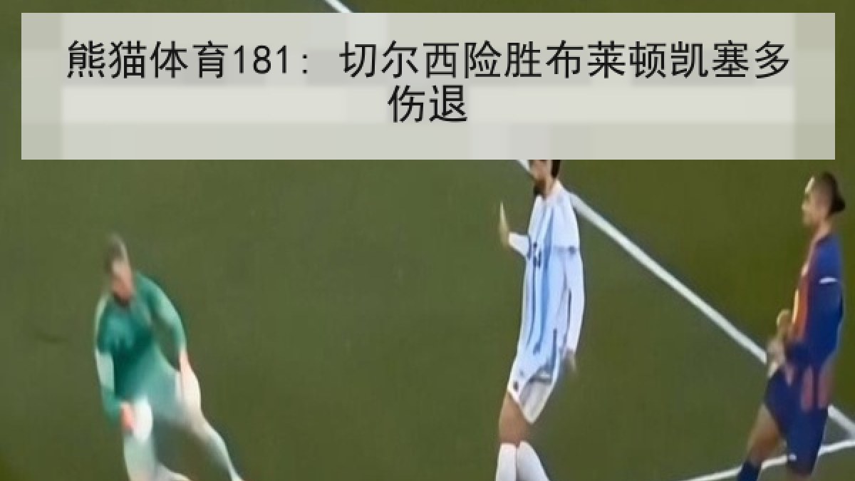熊猫体育181: 切尔西险胜布莱顿凯塞多伤退 熊猫体育181: 切尔西险胜布莱顿凯塞多伤退