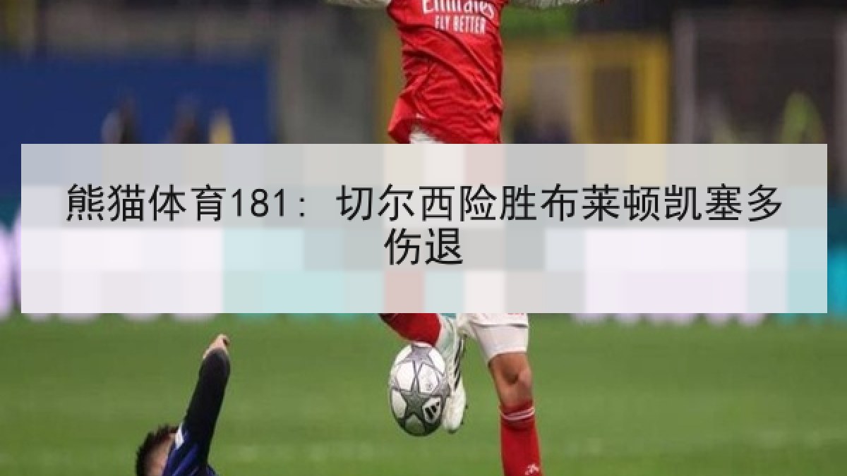 熊猫体育181: 切尔西险胜布莱顿凯塞多伤退