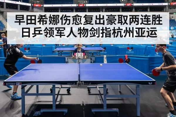 早田希娜伤愈复出豪取两连胜 日乒领军人物剑指杭州亚运
