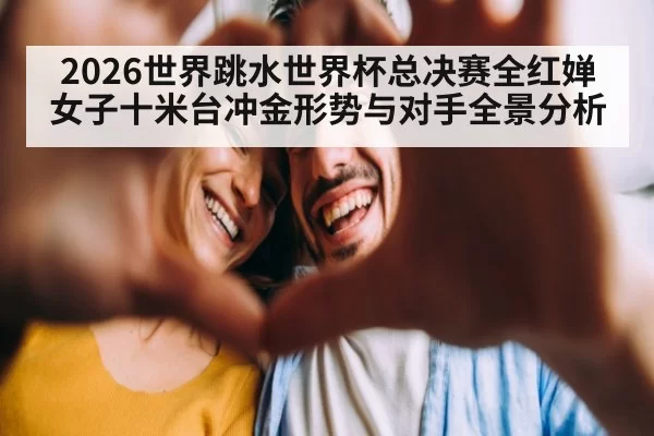 2026世界跳水世界杯总决赛全红婵女子十米台冲金形势与对手全景分析